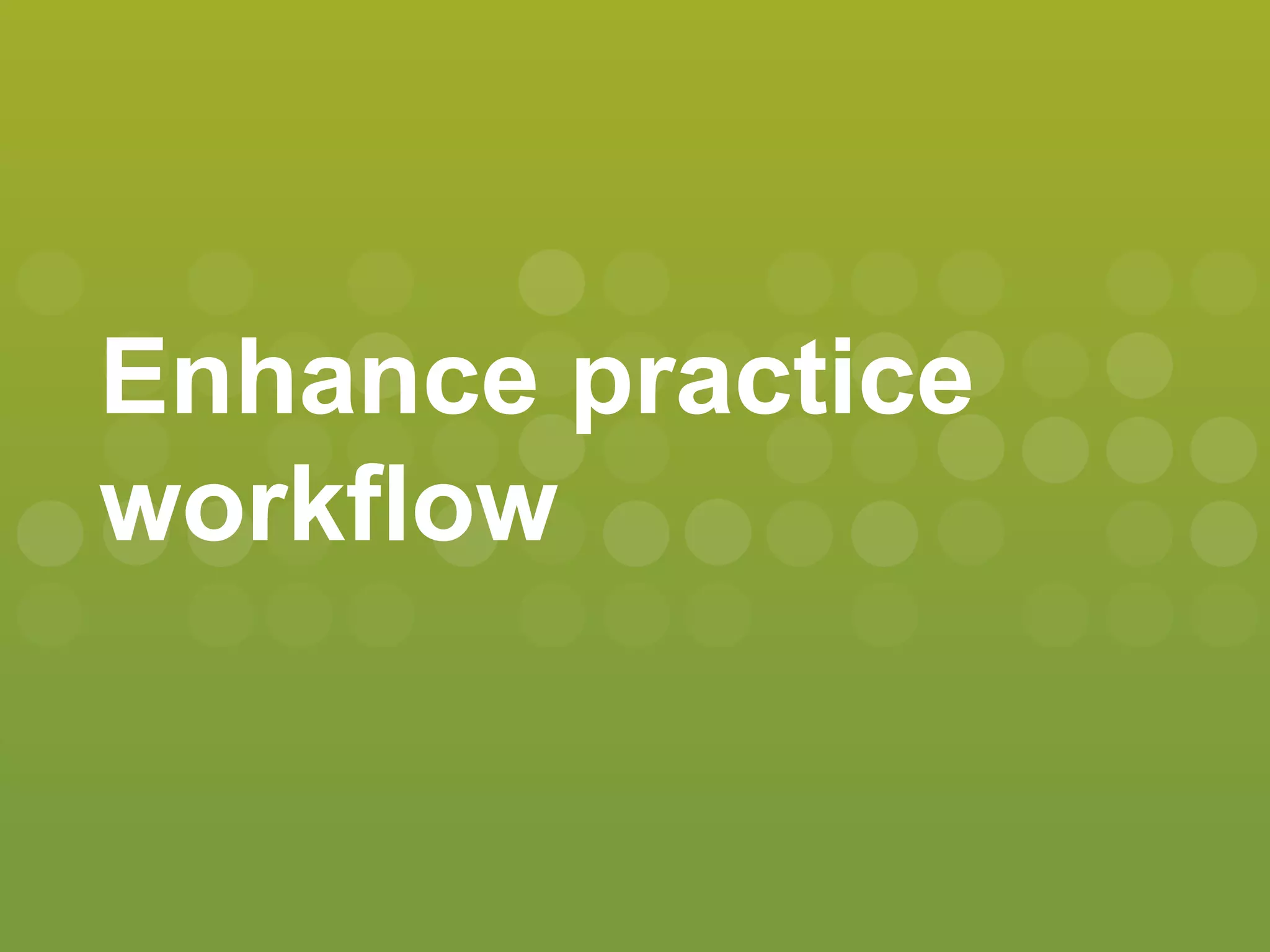 Enhance practice
workflow
 