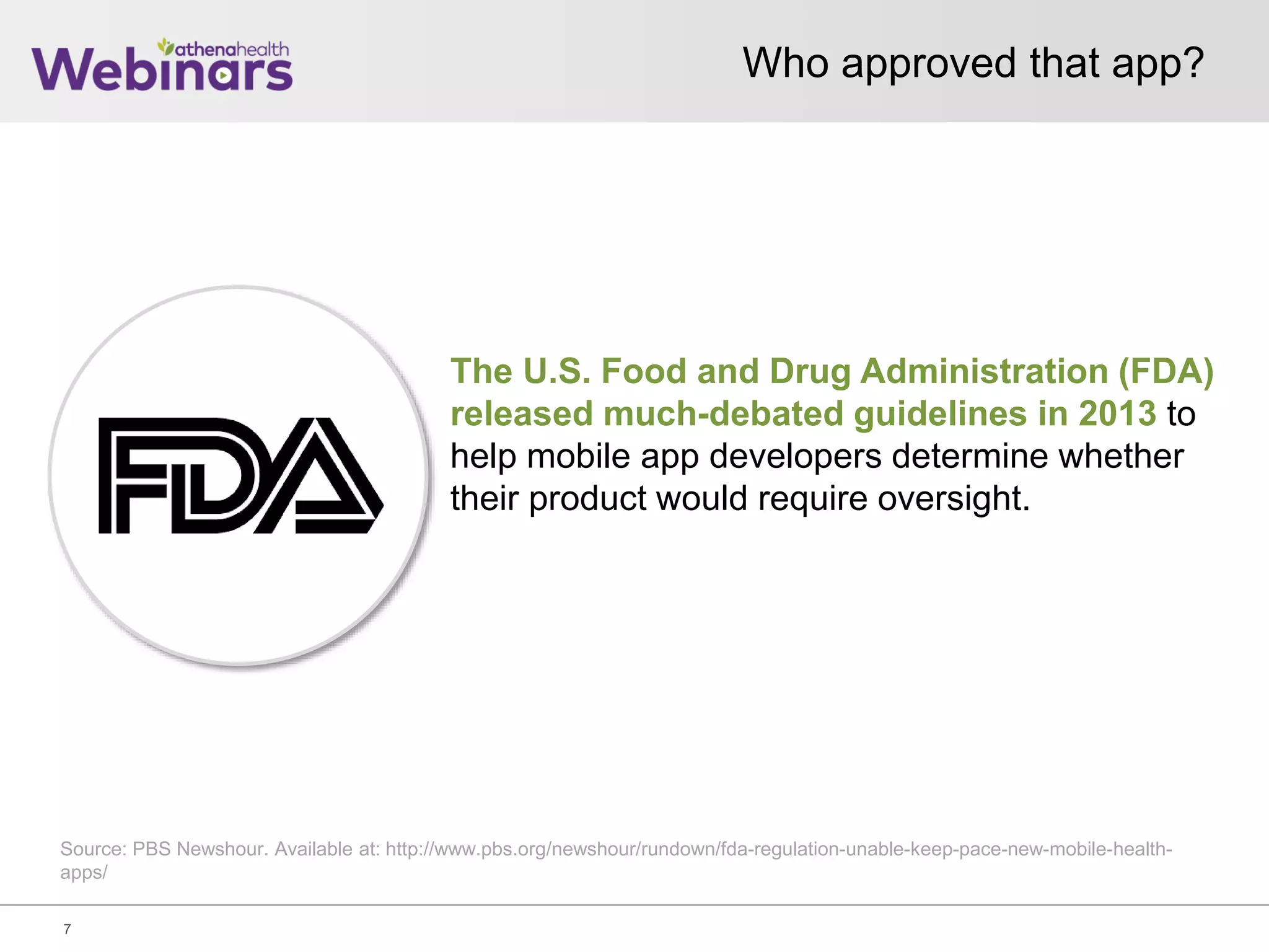 Who approved that app?
7
The U.S. Food and Drug Administration (FDA)
released much-debated guidelines in 2013 to
help mobile app developers determine whether
their product would require oversight.
Source: PBS Newshour. Available at: http://www.pbs.org/newshour/rundown/fda-regulation-unable-keep-pace-new-mobile-health-
apps/
 