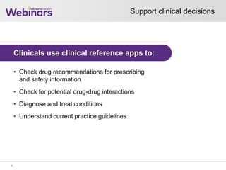 Support clinical decisions
6
Clinicals use clinical reference apps to:
• Check drug recommendations for prescribing
and safety information
• Check for potential drug-drug interactions
• Diagnose and treat conditions
• Understand current practice guidelines
 