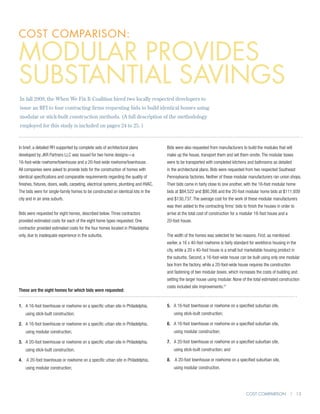 cost comparison:

Modular provides
substantial savings
In fall 2009, the When We Fix It Coalition hired two locally respected developers to
issue an RFI to four contracting firms requesting bids to build identical homes using
modular or stick-built construction methods. (A full description of the methodology
employed for this study is included on pages 24 to 25. )



In brief, a detailed RFI supported by complete sets of architectural plans            Bids were also requested from manufacturers to build the modules that will
developed by JKR Partners LLC was issued for two home designs—a                       make up the house, transport them and set them onsite. The modular boxes
16-foot-wide rowhome/townhouse and a 20-foot-wide rowhome/townhouse.                  were to be transported with completed kitchens and bathrooms as detailed
All companies were asked to provide bids for the construction of homes with           in the architectural plans. Bids were requested from two respected Southeast
identical specifications and comparable requirements regarding the quality of         Pennsylvania factories. Neither of these modular manufacturers ran union shops.
finishes, fixtures, doors, walls, carpeting, electrical systems, plumbing and HVAC.   Their bids came in fairly close to one another, with the 16-foot modular home
The bids were for single-family homes to be constructed on identical lots in the      bids at $84,522 and $90,266 and the 20-foot modular home bids at $111,939
city and in an area suburb.                                                           and $130,737. The average cost for the work of these modular manufacturers
                                                                                      was then added to the contracting firms’ bids to finish the houses in order to
Bids were requested for eight homes, described below. Three contractors               arrive at the total cost of construction for a modular 16-foot house and a
provided estimated costs for each of the eight home types requested. One              20-foot house.
contractor provided estimated costs for the four homes located in Philadelphia
only, due to inadequate experience in the suburbs.                                    The width of the homes was selected for two reasons. First, as mentioned
                                                                                      earlier, a 16 x 40-foot rowhome is fairly standard for workforce housing in the
                                                                                      city, while a 20 x 40-foot house is a small but marketable housing product in
                                                                                      the suburbs. Second, a 16-foot-wide house can be built using only one modular
                                                                                      box from the factory, while a 20-foot-wide house requires the construction
                                                                                      and fastening of two modular boxes, which increases the costs of building and
                                                                                      setting the larger house using modular. None of the total estimated construction
                                                                                      costs included site improvements.21
These are the eight homes for which bids were requested:


1. 	 16-foot townhouse or rowhome on a specific urban site in Philadelphia,
    A                                                                                 5. 	 16-foot townhouse or rowhome on a specified suburban site,
                                                                                          A
    using stick-built construction;                                                       using stick-built construction;

2. 	 16-foot townhouse or rowhome on a specific urban site in Philadelphia,
    A                                                                                 6. 	 16-foot townhouse or rowhome on a specified suburban site,
                                                                                          A
    using modular construction;                                                           using modular construction;

3. 	 20-foot townhouse or rowhome on a specific urban site in Philadelphia,
    A                                                                                 7. 	 20-foot townhouse or rowhome on a specified suburban site,
                                                                                          A
    using stick-built construction;                                                       using stick-built construction; and

4. 	A 20-foot townhouse or rowhome on a specific urban site in Philadelphia,         8. 	A 20-foot townhouse or rowhome on a specified suburban site,
    using modular construction;                                                           using modular construction.




                                                                                                                                      Cost Comparison | 13
 