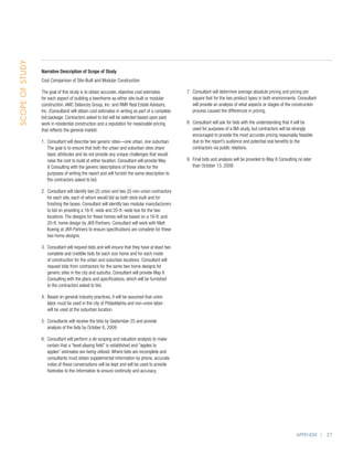Scope of Study




                 Narrative Description of Scope of Study
                 Cost Comparison of Site-Built and Modular Construction

                 The goal of this study is to obtain accurate, objective cost estimates          7. Consultant will determine average absolute pricing and pricing per
                                                                                                    
                 for each aspect of building a townhome as either site-built or modular             square foot for the two product types in both environments. Consultant
                 construction. AMC Delancey Group, Inc. and RMR Real Estate Advisors,               will provide an analysis of what aspects or stages of the construction
                 Inc. (Consultant) will obtain cost estimates in writing as part of a complete      process caused the differences in pricing.
                 bid package. Contractors asked to bid will be selected based upon past
                 work in residential construction and a reputation for reasonable pricing        8. Consultant will ask for bids with the understanding that it will be
                                                                                                    
                 that reflects the general market.                                                  used for purposes of a BIA study, but contractors will be strongly
                                                                                                    encouraged to provide the most accurate pricing reasonably feasible
                 1.  onsultant will describe two generic sites—one urban, one suburban.
                    C                                                                               due to the report’s audience and potential real benefits to the
                    The goal is to ensure that both the urban and suburban sites share              contractors via public relations.
                    basic attributes and do not provide any unique challenges that would
                    raise the cost to build at either location. Consultant will provide May      9. Final bids and analysis will be provided to May 8 Consulting no later
                                                                                                    
                    8 Consulting with the generic descriptions of these sites for the               than October 13, 2009.
                    purposes of writing the report and will furnish the same description to
                    the contractors asked to bid.

                 2.  onsultant will identify two (2) union and two (2) non-union contractors
                    C
                    for each site, each of whom would bid as both stick-built and for
                    finishing the boxes. Consultant will identify two modular manufacturers
                    to bid on providing a 16-ft.-wide and 20-ft.-wide box for the two
                    locations. The designs for these homes will be based on a 16-ft. and
                    20-ft. home design by JKR Partners. Consultant will work with Matt
                    Koenig at JKR Partners to ensure specifications are complete for these
                    two home designs.

                 3.  onsultant will request bids and will ensure that they have at least two
                    C
                    complete and credible bids for each size home and for each mode
                    of construction for the urban and suburban locations. Consultant will
                    request bids from contractors for the same two home designs for
                    generic sites in the city and suburbs. Consultant will provide May 8
                    Consulting with the plans and specifications, which will be furnished
                    to the contractors asked to bid.

                 4.  ased on general industry practices, it will be assumed that union
                    B
                    labor must be used in the city of Philadelphia and non-union labor
                    will be used at the suburban location.

                 5.  onsultants will receive the bids by September 25 and provide
                    C
                    analysis of the bids by October 6, 2009.

                 6.  onsultant will perform a de-scoping and valuation analysis to make
                    C
                    certain that a “level playing field” is established and “apples to
                    apples” estimates are being utilized. Where bids are incomplete and
                    consultants must obtain supplemental information by phone, accurate
                    notes of these conversations will be kept and will be used to provide
                    footnotes to the information to ensure continuity and accuracy.




                                                                                                                                                                Appendix | 27
 