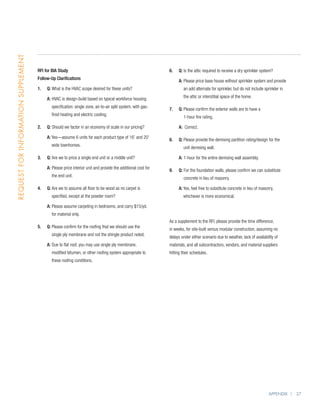 Request for Information Supplement




                                     RFI for BIA Study                                                         6. 	 Q: Is the attic required to receive a dry sprinkler system?
                                     Follow-Up Clarifications
                                                                                                               	    A: Please price base house without sprinkler system and provide
                                                                                                                       
                                     1. 	 Q: What is the HVAC scope desired for these units?                           an add alternate for sprinkler, but do not include sprinkler in

                                     	    A:  VAC is design-build based on typical workforce housing
                                             H                                                                         the attic or interstitial space of the home.

                                             specification: single zone, air-to-air split system, with gas-
                                                                                                               7. 	 Q: Please confirm the exterior walls are to have a
                                                                                                                       
                                             fired heating and electric cooling.
                                                                                                                       1-hour fire rating.

                                     2. 	 Q: Should we factor in an economy of scale in our pricing?           	    A: Correct.

                                     	    A:  es—assume 6 units for each product type of 16’ and 20’
                                             Y
                                                                                                               8. 	 Q: Please provide the demising partition rating/design for the
                                                                                                                       
                                             wide townhomes.
                                                                                                                       unit demising wall.

                                     3. 	 Q: Are we to price a single end unit or a middle unit?               	    A: 1-hour for the entire demising wall assembly.

                                     	    A:  lease price interior unit and provide the additional cost for
                                             P
                                                                                                               9. 	 Q: For the foundation walls, please confirm we can substitute
                                                                                                                       
                                             the end unit.
                                                                                                                        concrete in lieu of masonry.

                                     4. 	 Q:  re we to assume all floor to be wood as no carpet is
                                             A                                                                 	    A:  es, feel free to substitute concrete in lieu of masonry,
                                                                                                                       Y
                                             specified, except at the powder room?                                     whichever is more economical.

                                     	    A:  lease assume carpeting in bedrooms, and carry $15/yd.
                                             P
                                             for material only.
                                                                                                               As a supplement to the RFI, please provide the time difference,
                                     5. 	 Q:  lease confirm for the roofing that we should use the
                                             P
                                                                                                               in weeks, for site-built versus modular construction, assuming no
                                             single ply membrane and not the shingle product noted.
                                                                                                               delays under either scenario due to weather, lack of availability of
                                     	    A:  ue to flat roof, you may use single ply membrane,
                                             D                                                                 materials, and all subcontractors, vendors, and material suppliers
                                             modified bitumen, or other roofing system appropriate to          hitting their schedules.
                                             these roofing conditions.




                                                                                                                                                                             Appendix | 37
 