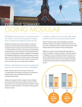 Executive Summary
going modular
                                                                                                                                                                                   }
                                                                 340                                                                                                                   Philad
                                                                                                                                                                                       grown
                                                                                                                                                                                       than th
                                                                                                                                                                                       U.S. av
Philadelphia’s high construction costs compromise the
                                             290                                        In addition, modular home construction offers speed,
city’s ability to meet the housing needs of residents,                                  durability and environmental-sustainability benefits.
                                                                                                                  Philadelphia

attract investment and redevelop abandoned land.
                                                                 240                    Stick-built construction, however, offers the advantages of more design
Philadelphia’s construction costs are the fourth highest of any major city in           flexibility and a greater use of local labor. A full picture of the pros and cons of
                                                                                                                                            20-City U.S. Average
                                                                                        each method is included within the report in order to help for-profit and nonprofit
the nation and 18 percent above the national average for all United States
communities. The city’s house values—the price for which homes can be sold
                                                            190                         developers choose the best construction method for individual projects.
—are the third lowest of any major city in the nation and are 40 percent below
the national average. As a result, construction costs often exceed the prices of        Modular home construction means that limited public subsidy dollars can
new homes. This makes government subsidy a prerequisite for      140
                                                                 home     building in   go further; the adoption of modular home building for 16-foot-wide rowhomes
most Philadelphia neighborhoods to fill the gap between building costs and the          in Philadelphia can mean an immediate annual increase of 20 percent in the
sales price of a home. High labor costs, 39 percent above the national average,         volume of publicly subsidized housing built each year, thus providing decent,
                                                                  90
drive the construction industry’s out-of-scale cost structure. These labor costs        safe and sanitary housing for many more low- and moderate-income families
                                                                        1978
                                                                        1979
                                                                        1980
                                                                        1981
                                                                        1982
                                                                        1983
                                                                        1984
                                                                        1985
                                                                        1986
                                                                        1987
                                                                        1988
                                                                        1989
                                                                        1990
                                                                        1991
                                                                        1992
                                                                        1993
                                                                        1994
                                                                        1995
                                                                        1996
                                                                        1997
                                                                        1998
                                                                        1999
                                                                        2000
                                                                        2001
                                                                        2002
                                                                        2003
                                                                        2004
                                                                        2005
                                                                        2006
                                                                        2007
                                                                        2008
make up over half the total cost of an average project in Philadelphia.                 and reducing the number of families and individuals who become homeless
                                                                                        each year.

Modular single-family-home construction significantly
lowers the cost to build a new home in Philadelphia.

Modular construction requires much of the house to be built off site                                                                                                           $250,000
in a modular factory and then shipped to the site, placed on a foundation and
                                                                                                                                                $218,534                       $200,000
finished by workers on site, who complete the facade and make
                                                                                                                    $200,016                                   $199,702
                                                                                              Construction Costs




all necessary utility connections.
                                                                                                                                   $159,090                                    $150,000

A detailed cost comparison found that, on average, an owner or developer
                                                                                                                                                                               $100,000
saved 20 percent of total project costs by building a 16-foot-wide x 40-foot-
                                                                                                                     Stick-Built    Modular     Stick-Built     Modular
long rowhome in the city using modular versus stick-built construction. Average                                                                                                $50,000
savings for the modular construction of a 20-foot-wide x 40-foot-long home in
                                                                                                                                                                               0
the city were 9 percent.                                                                                            16-ft.-wide home in city     20-ft.-wide home in city




                                                                                                                          Modular                      Modular

                                                                                                                         saves                       saves
4
                                                                                                                          20%                         9%                               25000
                                                                                                                   16-ft.-wide stick built     16-ft.-wide modular
                                                                                                                                                                                       20000
                                                                                                                    $200,016
 