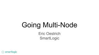 Going Multi-Node
Eric Oestrich
SmartLogic
 