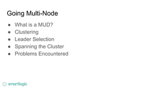 Going Multi-Node
● What is a MUD?
● Clustering
● Leader Selection
● Spanning the Cluster
● Problems Encountered
 