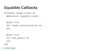 Squabble Callbacks
defmodule MyApp.Leader do
@behaviour Squabble.Leader
@impl true
def leader_selected(term) do
end
@impl true
def node_down() do
end
end
 