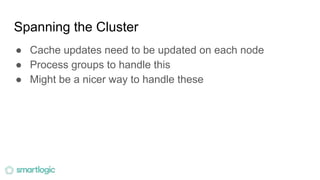 Spanning the Cluster
● Cache updates need to be updated on each node
● Process groups to handle this
● Might be a nicer way to handle these
 