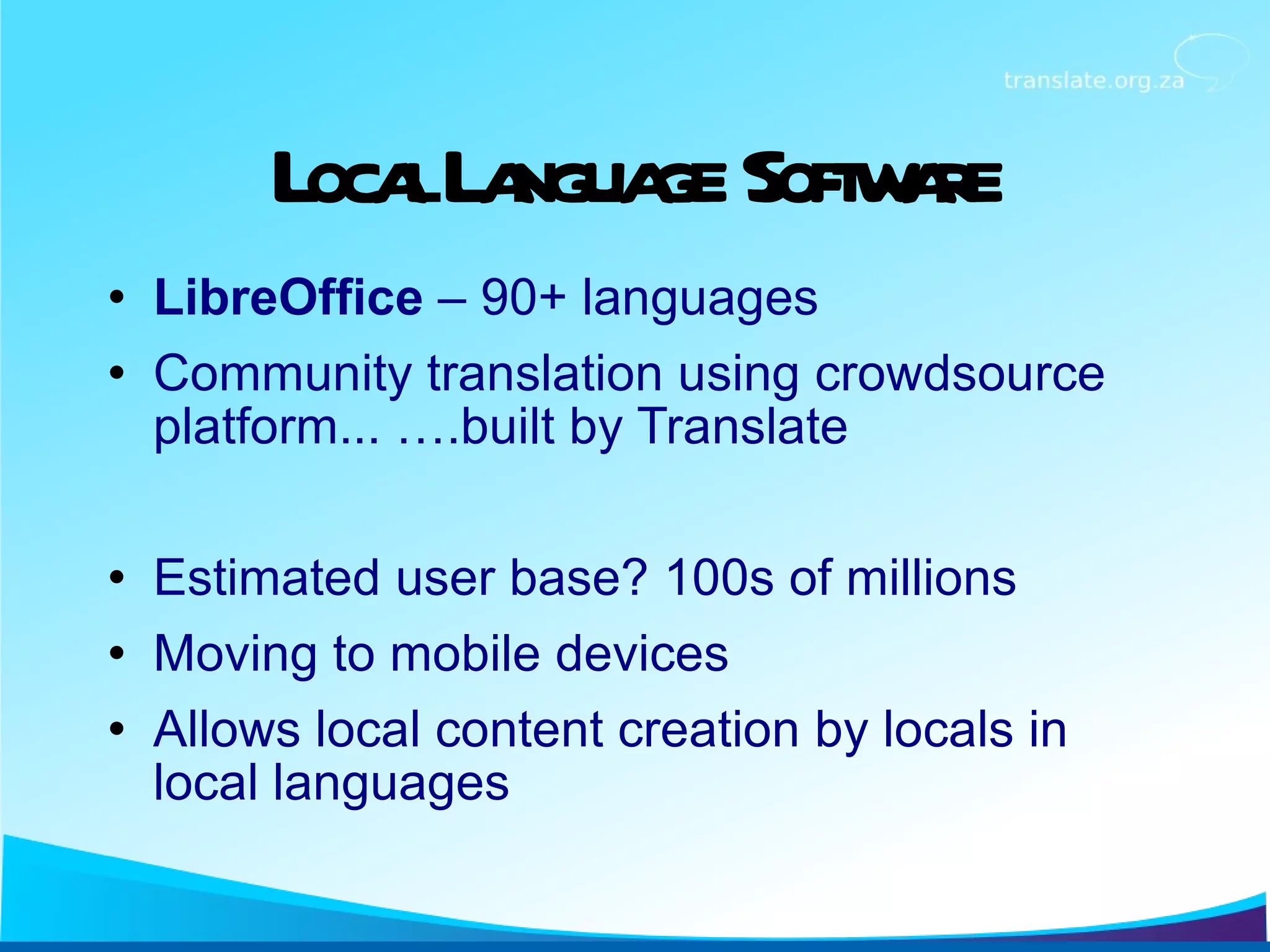 Local Language Software LibreOffice  – 90+ languages Community translation using crowdsource platform... ….built by Translate Estimated user base? 100s of millions Moving to mobile devices Allows local content creation by locals in local languages 