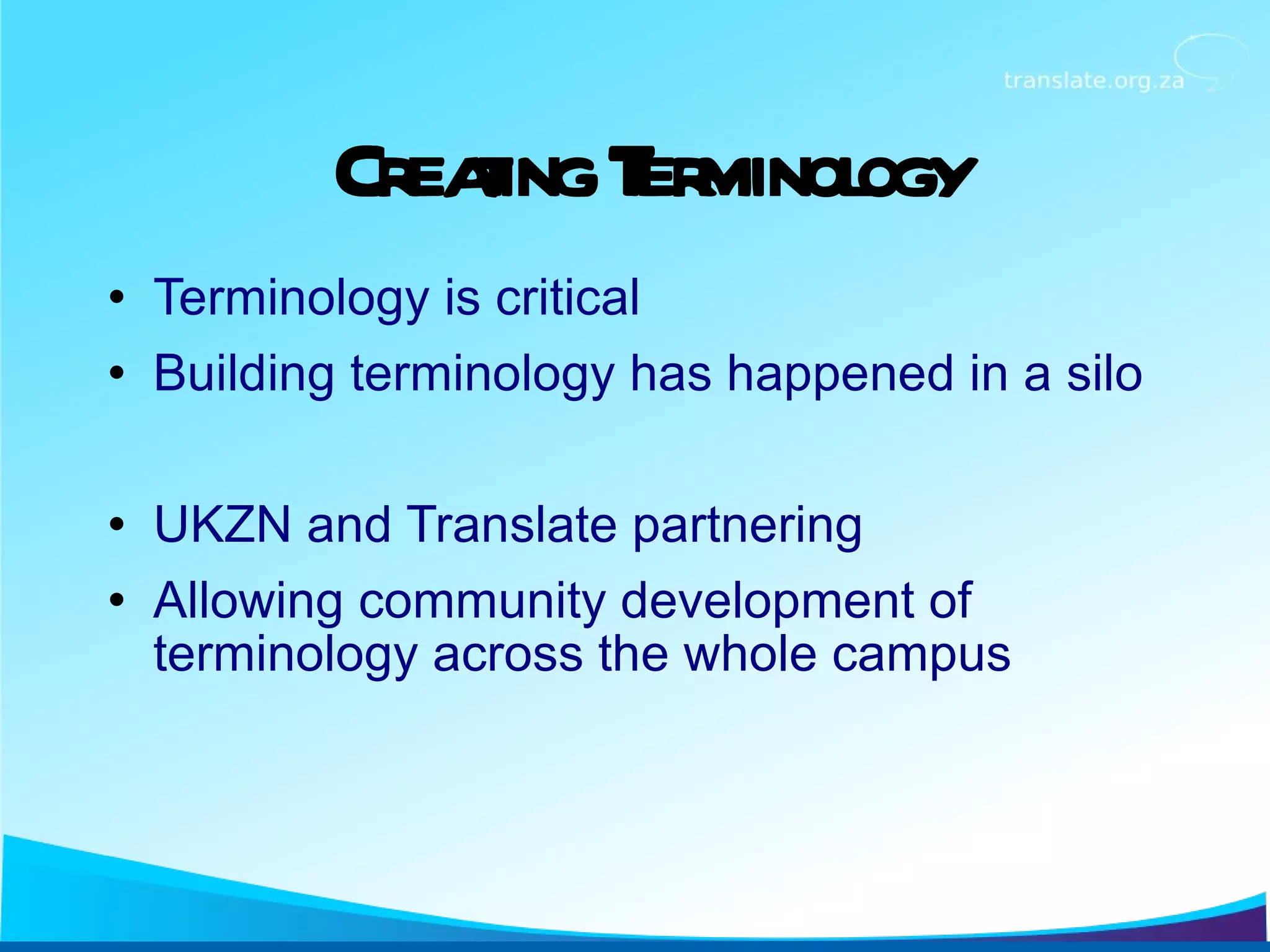 Creating Terminology Terminology is critical Building terminology has happened in a silo UKZN and Translate partnering Allowing community development of terminology across the whole campus 