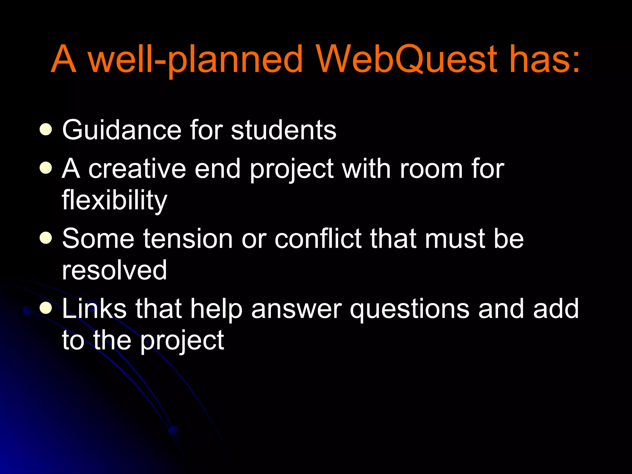 A well-planned WebQuest has: Guidance for students A creative end project with room for flexibility Some tension or conflict that must be resolved Links that help answer questions and add to the project 