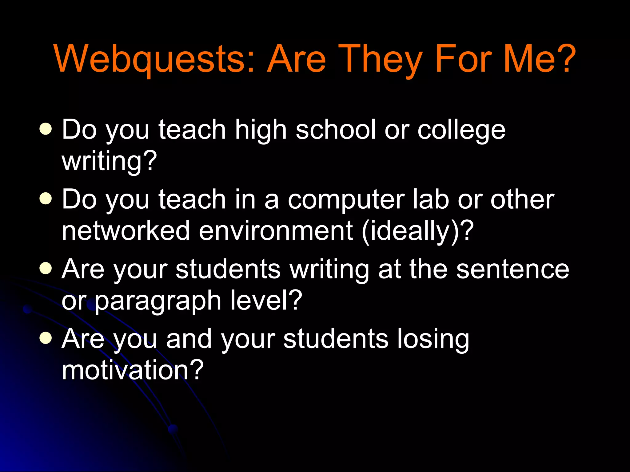 Webquests: Are They For Me? Do you teach high school or college writing? Do you teach in a computer lab or other networked environment (ideally)? Are your students writing at the sentence or paragraph level? Are you and your students losing motivation? 