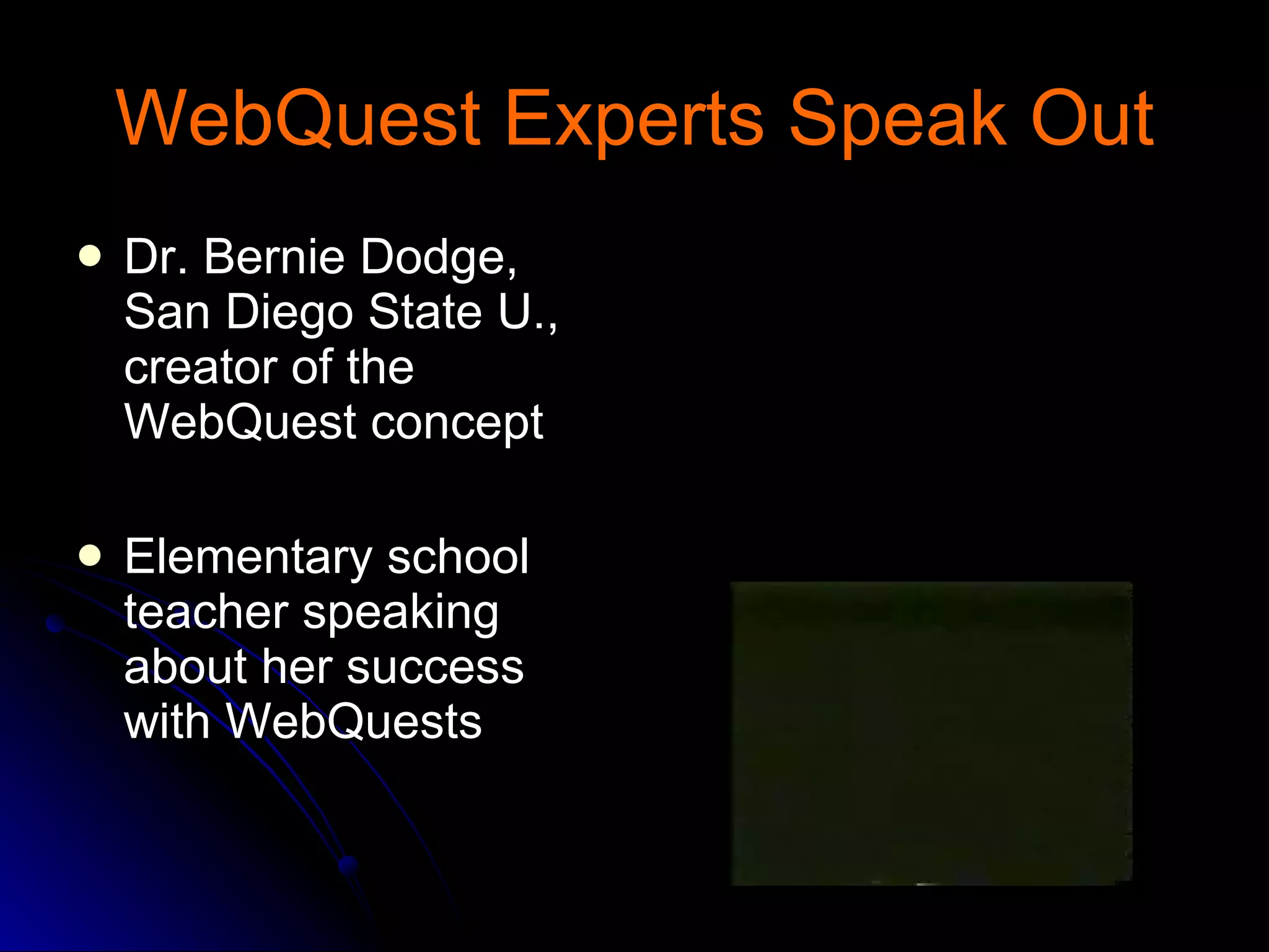 WebQuest Experts Speak Out Dr. Bernie Dodge, San Diego State U., creator of the WebQuest concept Elementary school teacher speaking about her success with WebQuests 