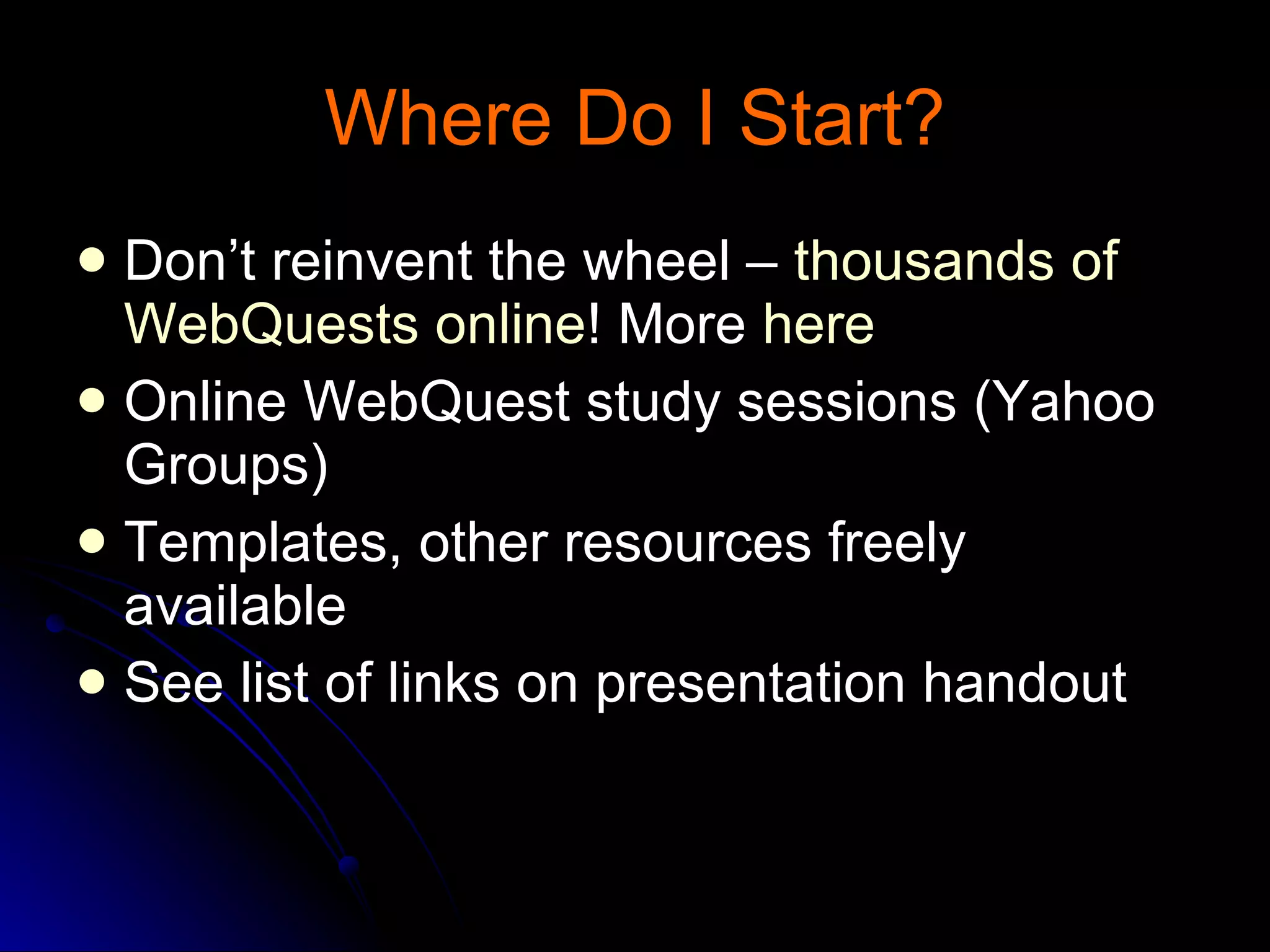 Where Do I Start? Don’t reinvent the wheel –  thousands of  WebQuests  online ! More  here Online WebQuest study sessions (Yahoo Groups)  Templates, other resources freely available See list of links on presentation handout 
