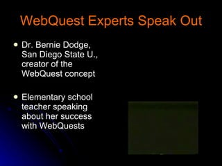 WebQuest Experts Speak Out Dr. Bernie Dodge, San Diego State U., creator of the WebQuest concept Elementary school teacher speaking about her success with WebQuests 