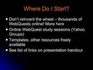 Where Do I Start? Don’t reinvent the wheel –  thousands of  WebQuests  online ! More  here Online WebQuest study sessions (Yahoo Groups)  Templates, other resources freely available See list of links on presentation handout 
