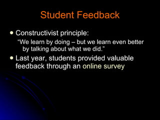 Student Feedback Constructivist principle:  “ We learn by doing – but we learn even better by talking about what we did.” Last year, students provided valuable feedback through an  online survey 