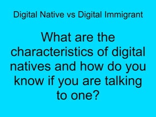 Digital Native vs Digital Immigrant What are the characteristics of digital natives and how do you know if you are talking to one? 