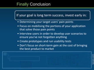 tanzer.com
Finally Conclusion
If your goal is long term success, invest early in:
• Determining your target users’ pain points
• Focus on mobilising the portions of your application
that solve those pain points
• Interview users in order to develop user scenarios to
ensure you’ve not forgotten anything
• Create prototypes and run usability tests
• Don’t focus on short-term gain at the cost of bringing
the best product to market
 