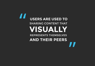 “
”
SHARING CONTENT THAT
USERS ARE USED TO
VISUALLY
REPRESENTS THEMSELVES
AND THEIR PEERS
 
