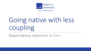 www.italiancpp.org
Going native with less
coupling
Dependency Injection in C++
 