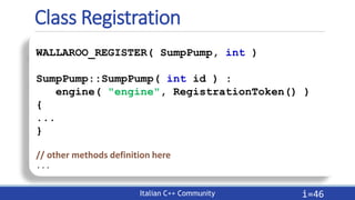 Italian C++ Community
Class Registration
i=46
WALLAROO_REGISTER( SumpPump, int )
SumpPump::SumpPump( int id ) :
engine( "e...