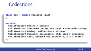 Italian C++ Community
Collections
i=49
class Car : public wallaroo::Part
{
...
private:
Collaborator< Engine > engine;
Col...