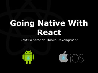 Going Native With
React
Next Generation Mobile Development
 