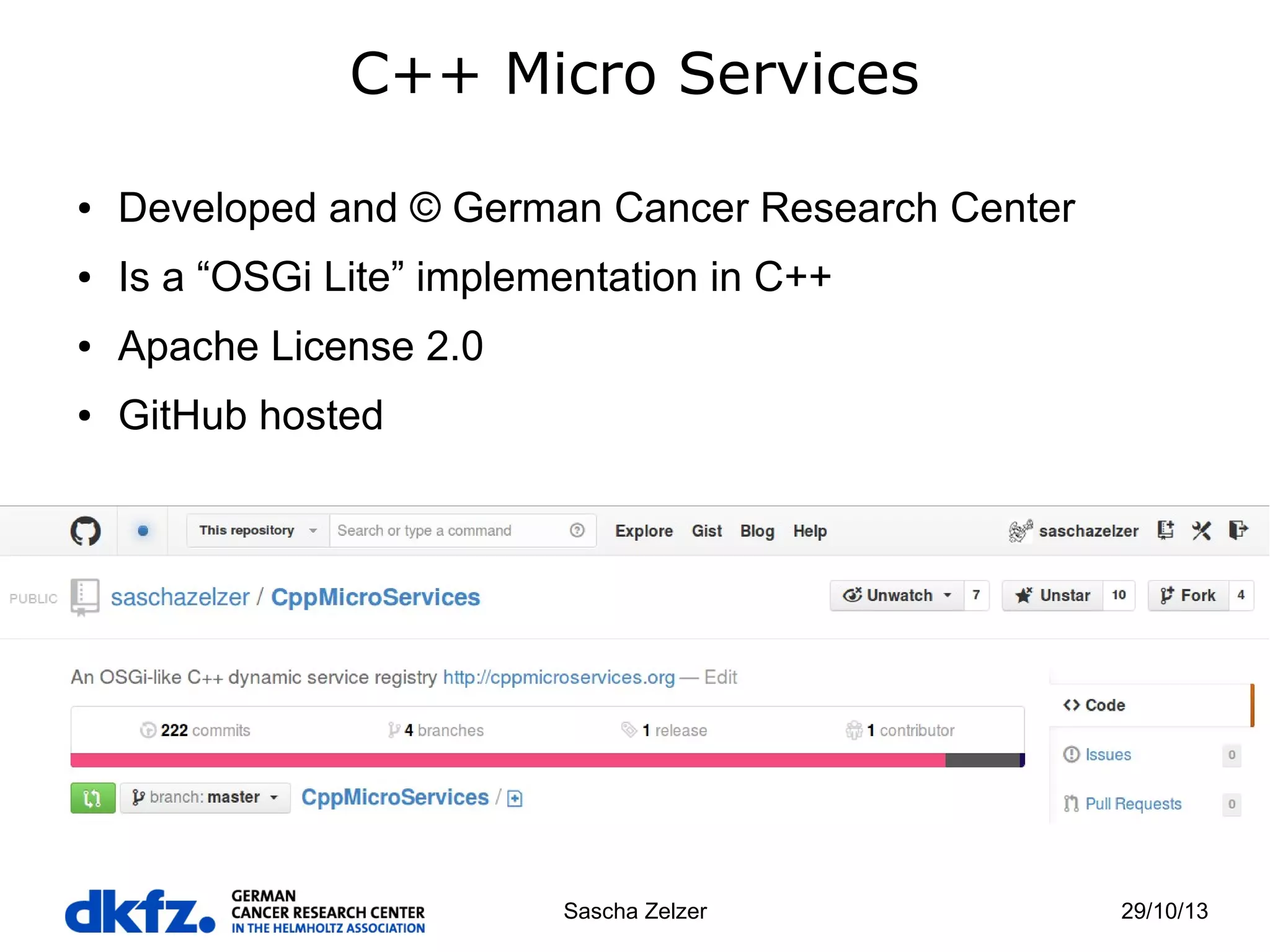 C++ Micro Services
●

Developed and © German Cancer Research Center

●

Is a “OSGi Lite” implementation in C++

●

Apache License 2.0

●

GitHub hosted

Sascha Zelzer

29/10/13

 
