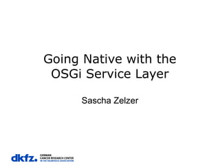 Going Native with the
OSGi Service Layer
Sascha Zelzer

 