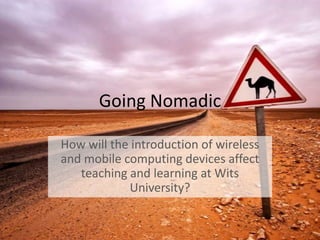 Going Nomadic How will the introduction of wireless and mobile computing devices affect teaching and learning at Wits University?  