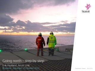 Going north – step by step
Erik Haaland, Arctic Unit
BI alumni - Stavanger- 25 October 2012   Classification: Internal   2012-10-18
 