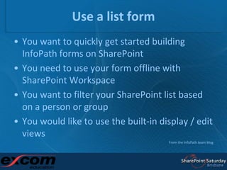 Use a list form<br />You want to quickly get started building InfoPath forms on SharePoint <br />You need to use your form...