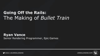 Going Off the Rails:
The Making of Bullet Train
Ryan Vance
Senior Rendering Programmer, Epic Games
 