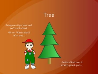 Going on a tiger hunt and
    we’re not afraid!
  Oh no! What’s that?!
      It’s a tree…




                            …better climb over it:
                            scratch, grunt, pull…
 