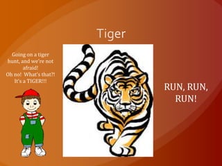 Going on a tiger
hunt, and we’re not
        afraid!
Oh no! What’s that?!
   It’s a TIGER!!!
                       RUN, RUN,
                         RUN!
 