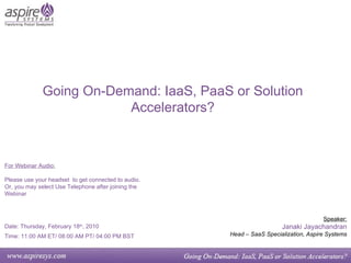 Going On-Demand: IaaS, PaaS or Solution Accelerators? Speaker: Janaki Jayachandran Head – SaaS Specialization, Aspire Systems For Webinar Audio: Please use your headset  to get connected to audio.  Or, you may select Use Telephone after joining the Webinar Date: Thursday, February 18 th , 2010   Time:  11:00 AM ET/ 08:00 AM PT/ 04:00 PM BST 