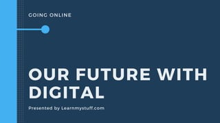 GOING ONLINE
OUR FUTURE WITH
DIGITAL
Presented by Learnmystuff.com
 