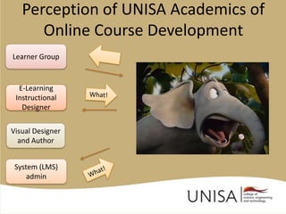 Perception of UNISA Academics of
      Online Course Development
Learner Group


  E-Learning
 Instructional
   Designer


Visual Designer
  and Author


 System (LMS)
     admin
 