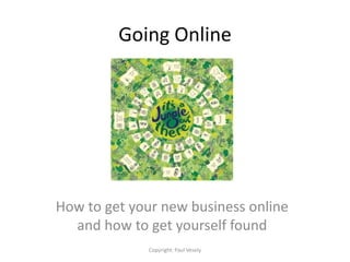 Going Online How to get your new business online and how to get yourself found Copyright: Paul Vesely 