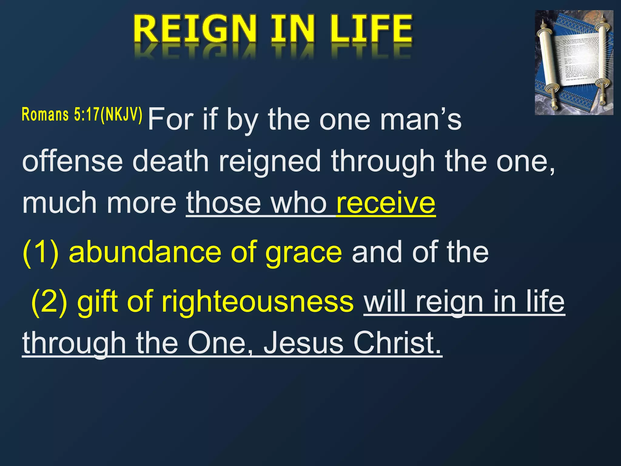 For if by the one man’s
offense death reigned through the one,
much more those who receive
Romans 5:17(NKJV)  

(1) abundance of grace and of the
(2) gift of righteousness will reign in life
through the One, Jesus Christ.

 