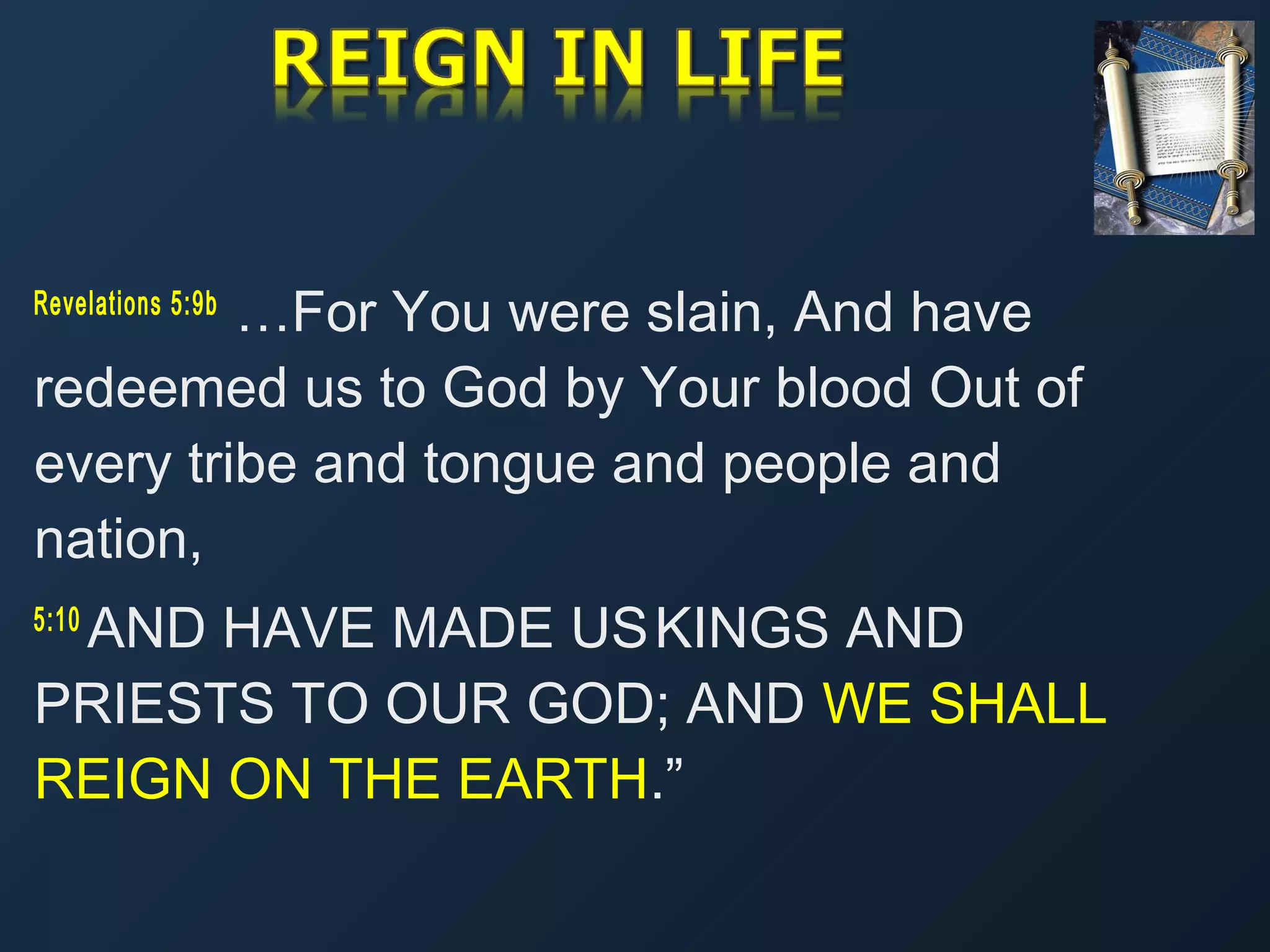 …For You were slain, And have
redeemed us to God by Your blood Out of
every tribe and tongue and people and
nation,
Revelations 5:9b

AND HAVE MADE US KINGS AND
PRIESTS TO OUR GOD; AND WE SHALL
REIGN ON THE EARTH.”
5:10 

 