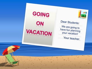 Going on  vacation Dear Students: We are going to have fun planning your vacation! Your teacher. 