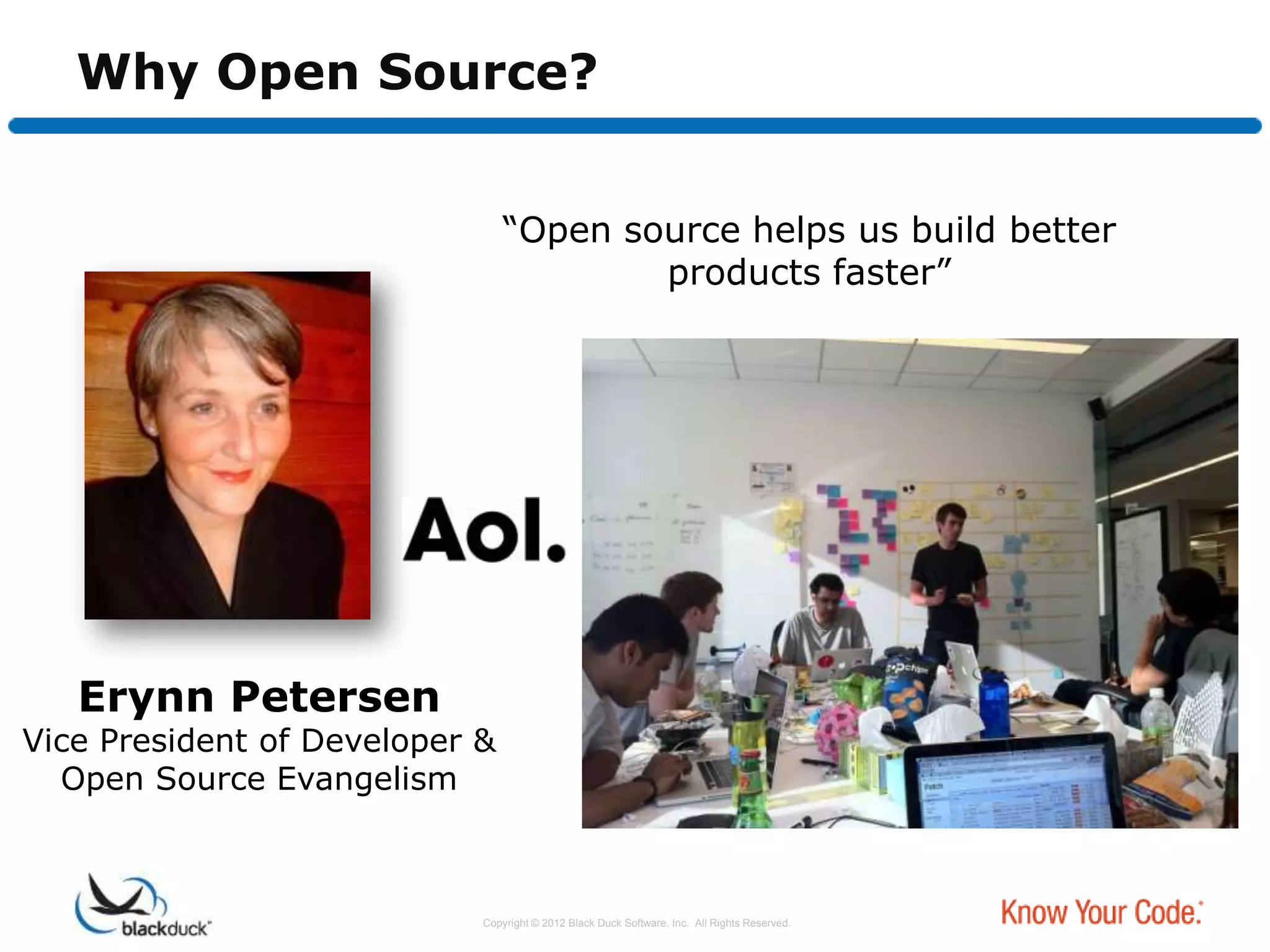 Why Open Source?


                                “Open source helps us build better
                                        products faster”




   Erynn Petersen
Vice President of Developer &
  Open Source Evangelism



                            Copyright © 2012 Black Duck Software, Inc. All Rights Reserved.
 