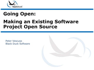 Going Open:
Making an Existing Software
Project Open Source

Peter Vescuso
Black Duck Software
 