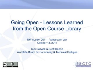 Going Open - Lessons Learned from the Open Course Library NW eLearn2011 – Vancouver, WA October 13, 2011  Tom Caswell & Scott Dennis WA State Board for Community & Technical Colleges 