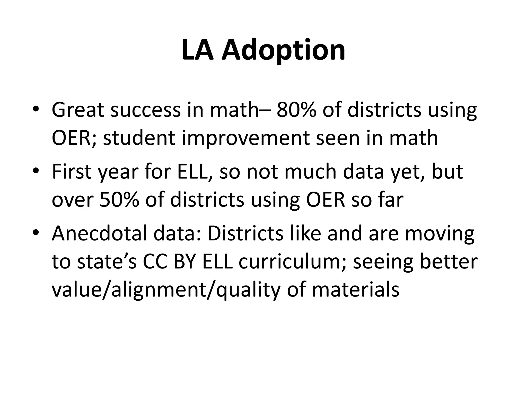 LA Adoption
• Great success in math– 80% of districts using
OER; student improvement seen in math
• First year for ELL, so not much data yet, but
over 50% of districts using OER so far
• Anecdotal data: Districts like and are moving
to state’s CC BY ELL curriculum; seeing better
value/alignment/quality of materials
 