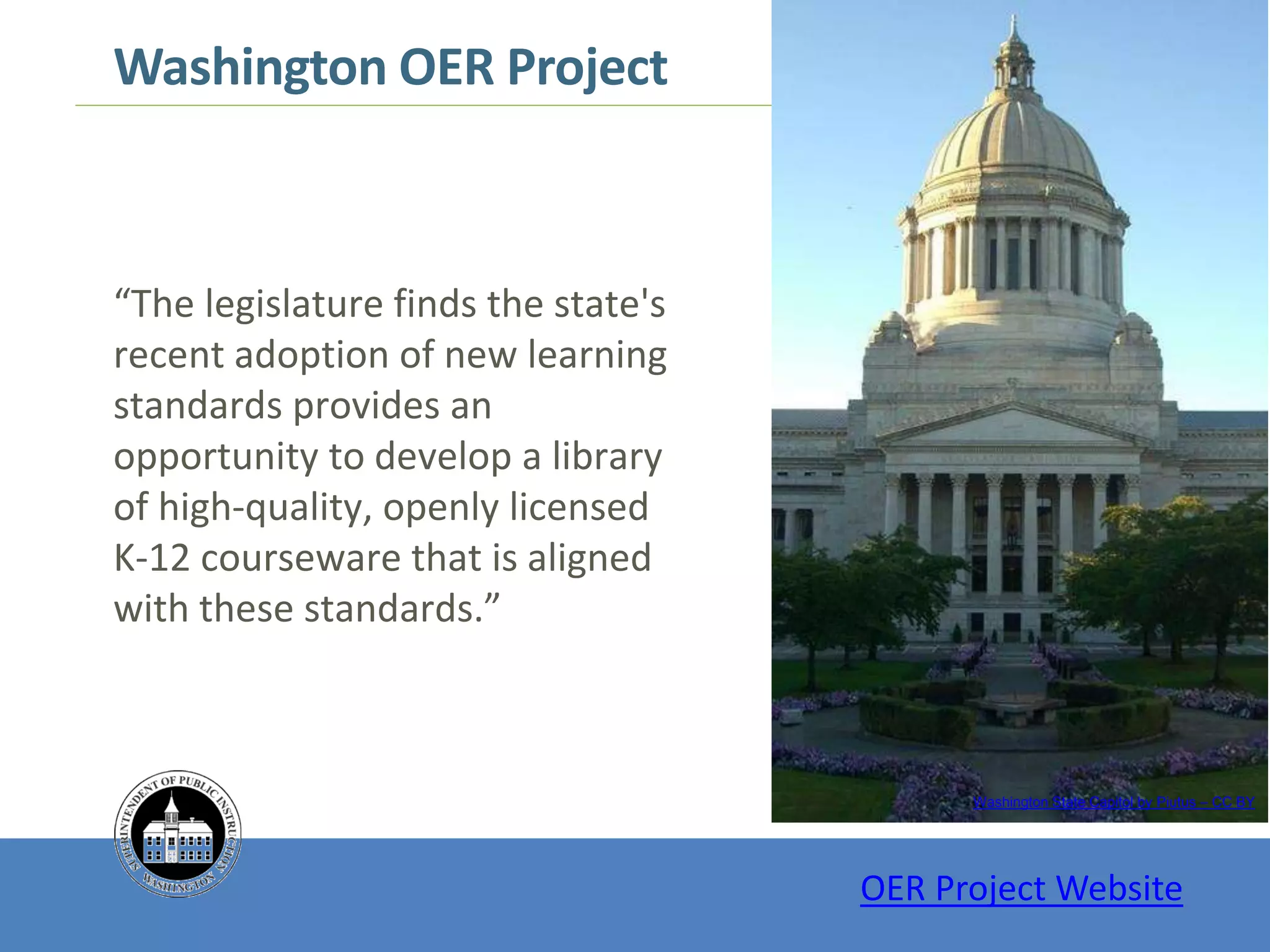 “The legislature finds the state's
recent adoption of new learning
standards provides an
opportunity to develop a library
of high-quality, openly licensed
K-12 courseware that is aligned
with these standards.”
Washington State Capitol by Piutus – CC BY
Washington OER Project
OER Project Website
 