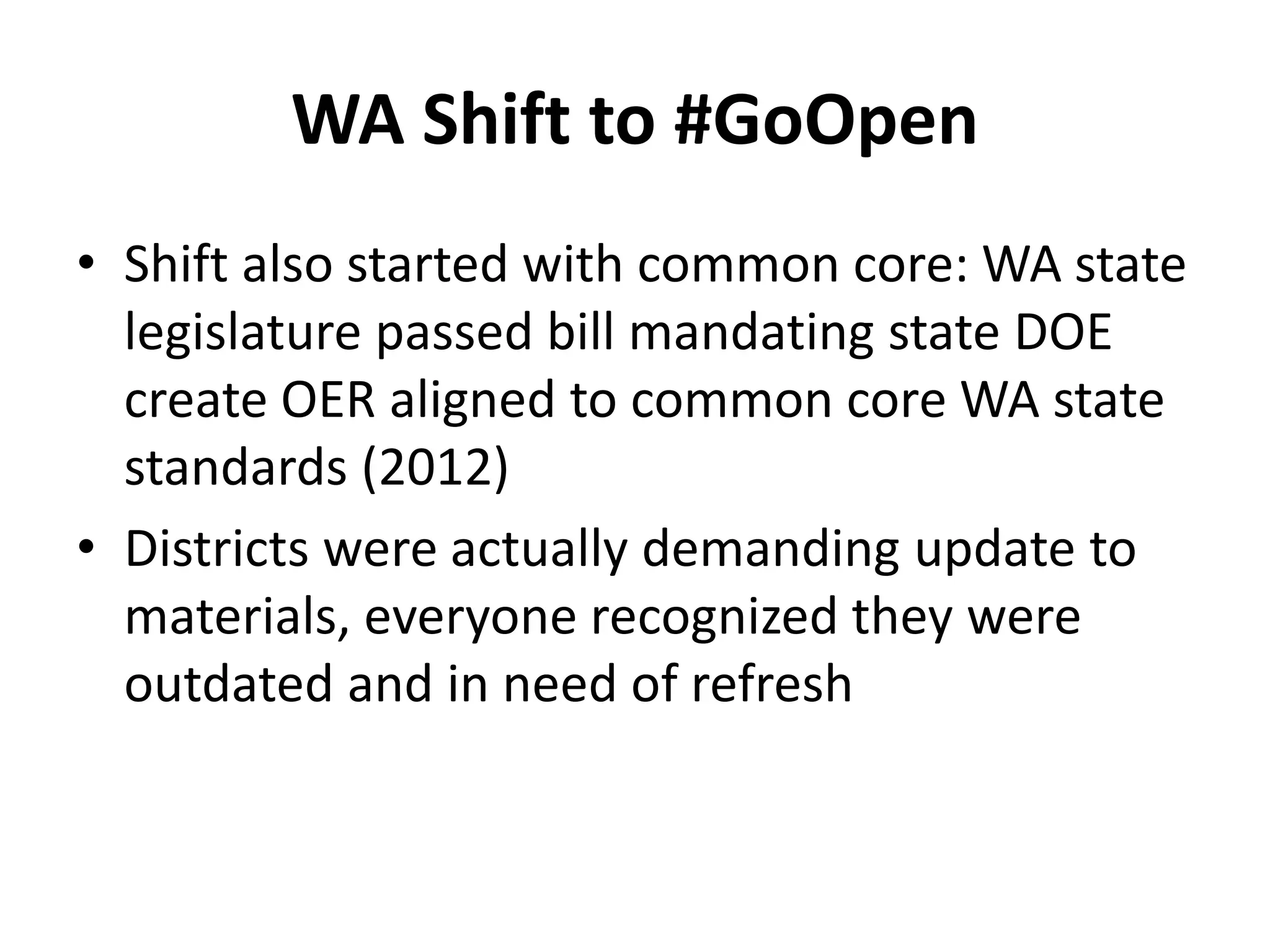 WA Shift to #GoOpen
• Shift also started with common core: WA state
legislature passed bill mandating state DOE
create OER aligned to common core WA state
standards (2012)
• Districts were actually demanding update to
materials, everyone recognized they were
outdated and in need of refresh
 