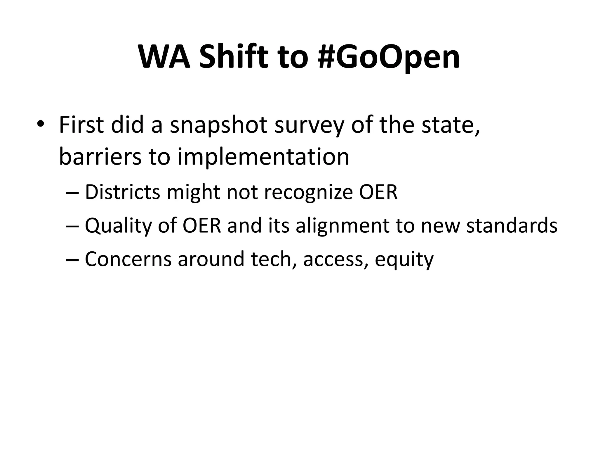 WA Shift to #GoOpen
• First did a snapshot survey of the state,
barriers to implementation
– Districts might not recognize OER
– Quality of OER and its alignment to new standards
– Concerns around tech, access, equity
 
