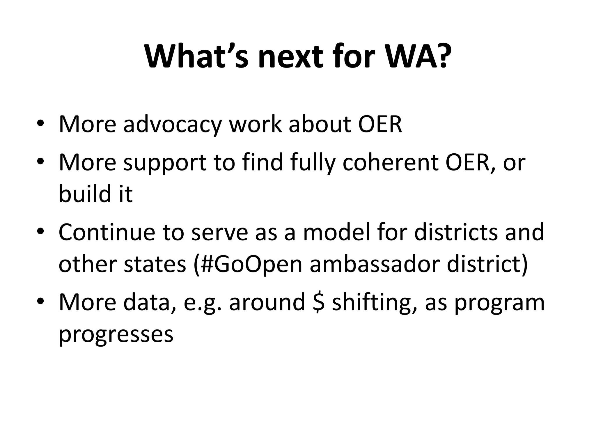 What’s next for WA?
• More advocacy work about OER
• More support to find fully coherent OER, or
build it
• Continue to serve as a model for districts and
other states (#GoOpen ambassador district)
• More data, e.g. around $ shifting, as program
progresses
 